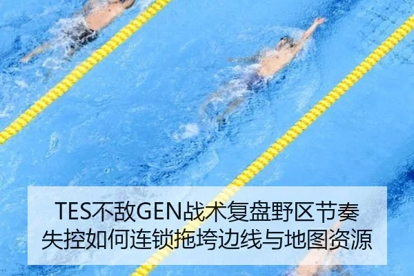 TES不敌GEN战术复盘野区节奏失控如何连锁拖垮边线与地图资源